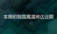 本周初我国高温将达近期高峰
，东北华北需防雷雨