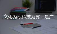 文化为根科技为翼，是广东制造出圈的关键密码
