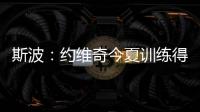斯波	：约维奇今夏训练得非常不错 他的力量也有明显提升