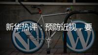 新华热评：预防近视
，要让孩子们野起来	、疯起来！