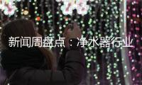 新闻周盘点：净水器行业一周十大热点新闻
