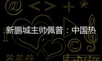 新鹏城主帅佩普�：中国热爱足球，并将在足球领域不断发展