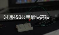 时速450公里最快高铁，2026年有望投用京沪线