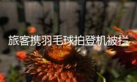旅客携羽毛球拍登机被拦下
，吉祥航空：可能是尺寸超过航司规定