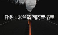 旧将	�：米兰请回阿莱格里是正确选择，他总是希望不断提高球队水平