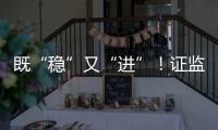 既“稳”又“进”！证监会多项政策助力股市稳定健康发展