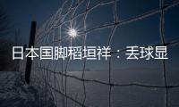 日本国脚稻垣祥：丢球显示出我们还有很多不成熟的地方