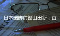 日本国脚前锋山田新	：首秀没能进球，让我感到有些遗憾