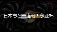日本志在三连冠！东亚杯
