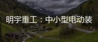 明宇重工：中小型电动装载机领域的王者