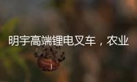 明宇高端锂电叉车，农业仓储的硬核搭档