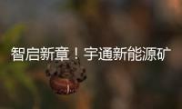 智启新章
！宇通新能源矿卡批量交付春江生态矿山