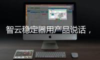 智云稳定器用产品说话	�，诠释中国智造