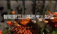智能厨卫品牌思考：如何与门店建立健康盈利模式?