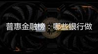 普惠金融榜：哪些银行做到了“普又惠”	？哪些银行尚留大片空白？