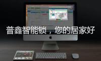 普鑫智能锁，您的居家好伴侣