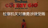 检察机关对唐勇涉嫌受贿	、巨额财产来源不明案提起公诉