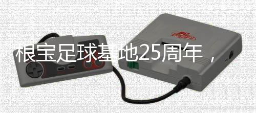 祝贺根宝足球基地成立25周年