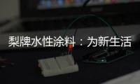 梨牌水性涂料：为新生活涂抹希望的色彩