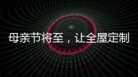 母亲节将至	，让全屋定制给母亲最长久的爱!