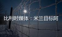 比利时媒体：米兰目标阿奇