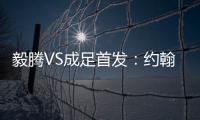 毅腾VS成足首发：约翰森奥托冲锋 罗德里格压阵