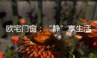 欧宅门窗：“静”享生活，“静”观繁华
