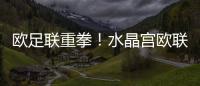 欧足联重拳！水晶宫欧联资格被剥夺�，降格欧协联