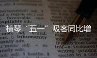 横琴“五一”吸客同比增46.87%！特色商圈+主题乐园引爆文旅热潮
