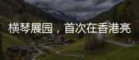 横琴展园，首次在香港亮相
�！