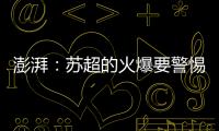 澎湃�：苏超的火爆要警惕拉踩国足和中超的观点
