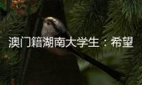 澳门籍湖南大学生	：希望把所学知识带回湾区 贡献传播力量