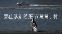 泰山队训练细节满满，韩鹏与外援沟通训练数据

	，新人参加一队合练