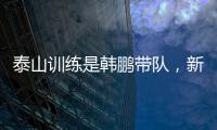 泰山训练是韩鹏带队，新青训总监分析数据？王昊斌进一线队了？