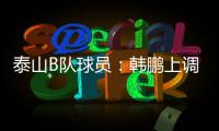 泰山B队球员：韩鹏上调一线队我们很不舍 我们要争取早日去一线队