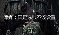 津媒：国足选帅不该设置熟悉中国足球这些条框	
，应找先进理念