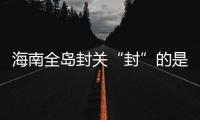 海南全岛封关“封”的是什么�？有什么影响？