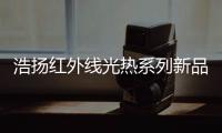 浩扬红外线光热系列新品	：这个秋冬来点新花样