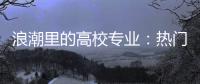 浪潮里的高校专业
：热门还是天坑	
，是什么左右着它们的命运