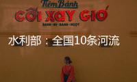 水利部：全国10条河流发生超警以上洪水