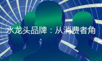 水龙头品牌：从消费者角度出发 打造最佳用户价值体验