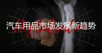 汽车用品市场发展新趋势：时装化、安全性�、保健性