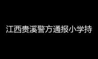 江西贵溪警方通报小学持刀伤人案件：2人经抢救无效死亡