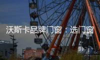 沃斯卡品牌门窗
：选门窗�，只为享受一段美好生活