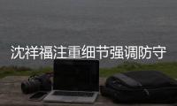 沈祥福注重细节强调防守 不论名气大小绝不姑息