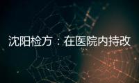 沈阳检方�：在医院内持改制枪伤医的犯罪嫌疑人被批捕