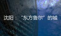 沈阳：“东方鲁尔”的城市远见