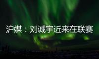 沪媒：刘诚宇近来在联赛连续破门，有可能被伊万当作“秘密武器”