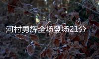河村勇辉全场登场21分钟，4中1得到4分5助3断4失误