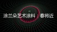涂兰朵艺术涂料	：春将近，疫渐远，四月你好!!